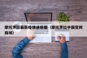 摩托罗拉最新疫情通报图（摩托罗拉中国官网商城）