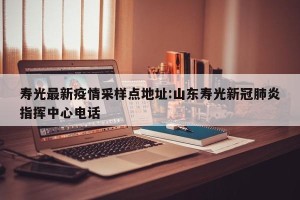 寿光最新疫情采样点地址:山东寿光新冠肺炎指挥中心电话