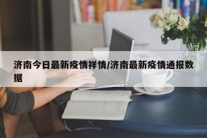 济南今日最新疫情祥情/济南最新疫情通报数据