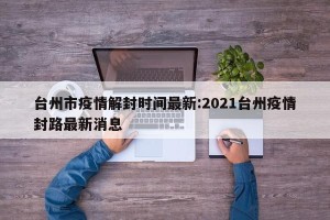 台州市疫情解封时间最新:2021台州疫情封路最新消息
