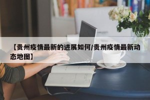 【贵州疫情最新的进展如何/贵州疫情最新动态地图】