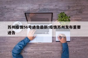 苏州疫情56号通告最新:疫情苏州发布重要通告