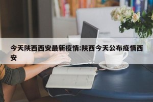 今天陕西西安最新疫情:陕西今天公布疫情西安