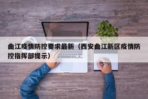 曲江疫情防控要求最新（西安曲江新区疫情防控指挥部提示）