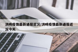 洪畴疫情最新通报近况/洪畴疫情最新通报近况今天