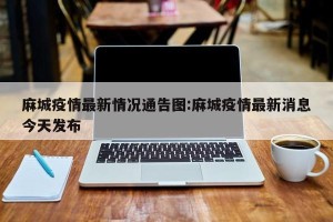 麻城疫情最新情况通告图:麻城疫情最新消息今天发布