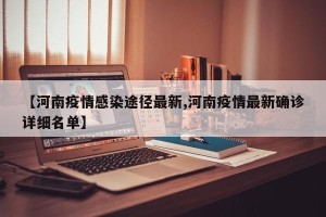 【河南疫情感染途径最新,河南疫情最新确诊详细名单】