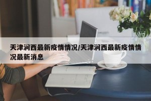 天津涧西最新疫情情况/天津涧西最新疫情情况最新消息