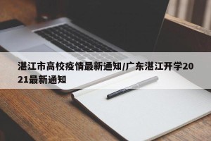 湛江市高校疫情最新通知/广东湛江开学2021最新通知