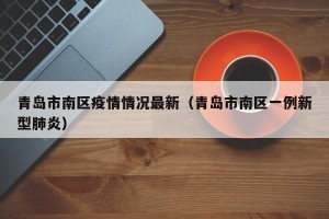 青岛市南区疫情情况最新（青岛市南区一例新型肺炎）