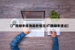 【广西顺丰疫情最新情况/广西顺丰速运】