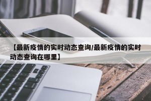 【最新疫情的实时动态查询/最新疫情的实时动态查询在哪里】