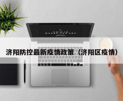 济阳防控最新疫情政策（济阳区疫情）