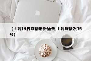 【上海15日疫情最新通告,上海疫情况15号】