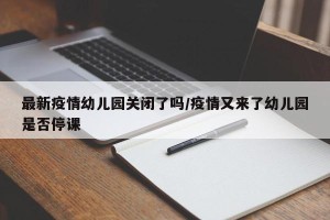 最新疫情幼儿园关闭了吗/疫情又来了幼儿园是否停课