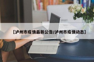【泸州市疫情最新公告/泸州市疫情动态】