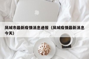 凤城市最新疫情消息通报（凤城疫情最新消息今天）