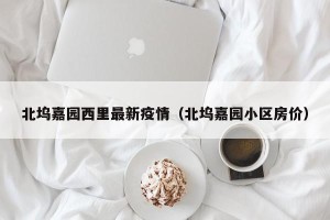 北坞嘉园西里最新疫情（北坞嘉园小区房价）