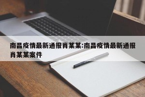 南昌疫情最新通报肖某某:南昌疫情最新通报肖某某案件