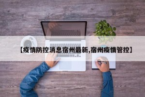 【疫情防控消息宿州最新,宿州疫情管控】