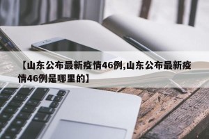 【山东公布最新疫情46例,山东公布最新疫情46例是哪里的】