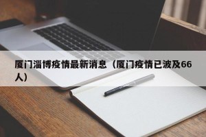 厦门淄博疫情最新消息（厦门疫情已波及66人）