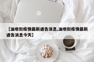 【油墩街疫情最新通告消息,油墩街疫情最新通告消息今天】