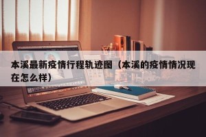 本溪最新疫情行程轨迹图（本溪的疫情情况现在怎么样）