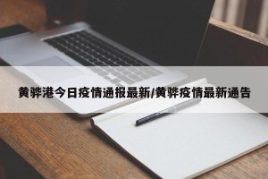 黄骅港今日疫情通报最新/黄骅疫情最新通告
