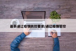 最新通辽疫情防控要求/通辽疫情管控
