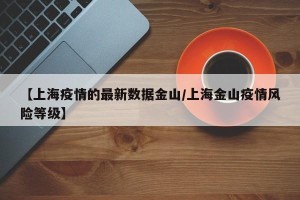 【上海疫情的最新数据金山/上海金山疫情风险等级】