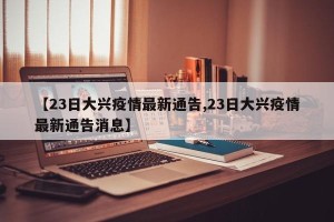 【23日大兴疫情最新通告,23日大兴疫情最新通告消息】