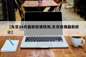 【东京24月最新疫情预测,东京疫情最新统计】