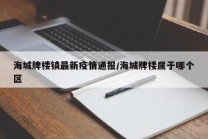 海城牌楼镇最新疫情通报/海城牌楼属于哪个区
