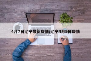 4月7日辽宁最新疫情/辽宁4月9日疫情