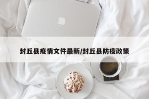 封丘县疫情文件最新/封丘县防疫政策