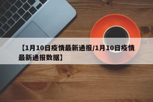 【1月10日疫情最新通报/1月10日疫情最新通报数据】