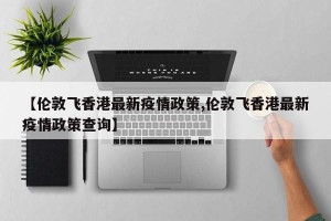 【伦敦飞香港最新疫情政策,伦敦飞香港最新疫情政策查询】
