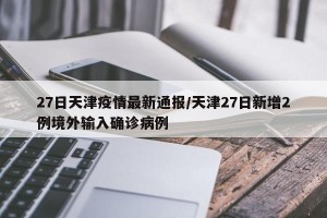 27日天津疫情最新通报/天津27日新增2例境外输入确诊病例