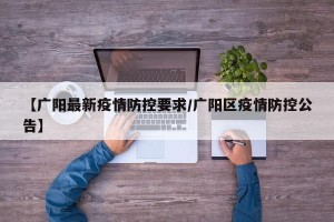 【广阳最新疫情防控要求/广阳区疫情防控公告】