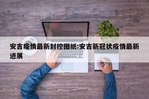 安吉疫情最新封控图纸:安吉新冠状疫情最新进展