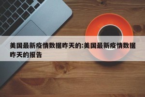 美国最新疫情数据昨天的:美国最新疫情数据昨天的报告