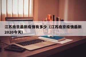 江苏南京最新疫情有多少（江苏南京疫情最新2020今天）