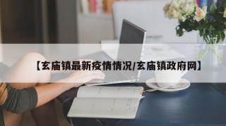 【玄庙镇最新疫情情况/玄庙镇政府网】