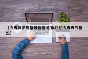 【今天涡阳疫情最新情况/涡阳的今天天气情况】