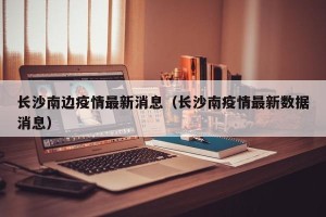 长沙南边疫情最新消息（长沙南疫情最新数据消息）