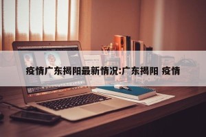 疫情广东揭阳最新情况:广东揭阳 疫情