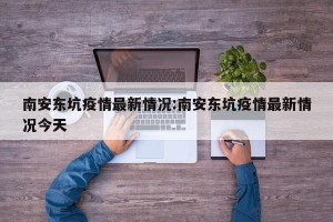 南安东坑疫情最新情况:南安东坑疫情最新情况今天