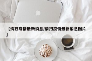【清扫疫情最新消息/清扫疫情最新消息图片】