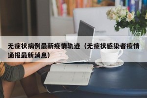 无症状病例最新疫情轨迹（无症状感染者疫情通报最新消息）